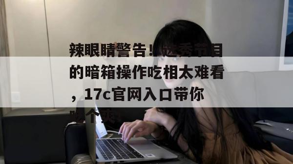 辣眼睛警告！选秀节目的暗箱操作吃相太难看，17c官网入口带你吃个爽！