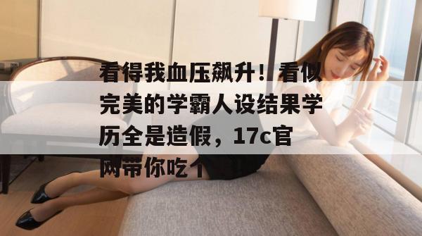 看得我血压飙升！看似完美的学霸人设结果学历全是造假，17c官网带你吃个爽！