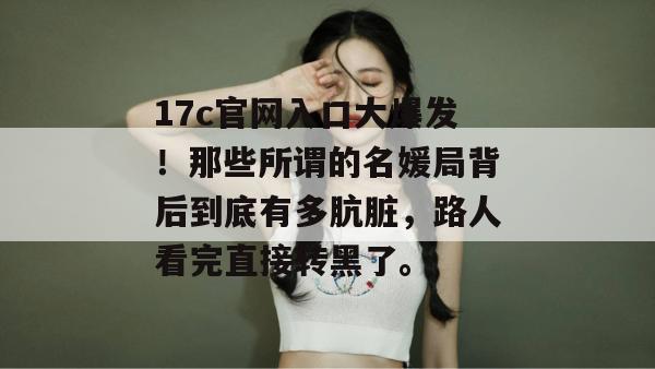 17c官网入口大爆发！那些所谓的名媛局背后到底有多肮脏，路人看完直接转黑了。
