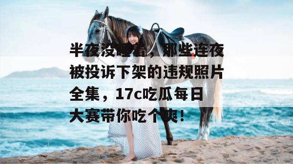 半夜没睡着，那些连夜被投诉下架的违规照片全集，17c吃瓜每日大赛带你吃个爽！
