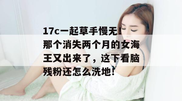 17c一起草手慢无！那个消失两个月的女海王又出来了，这下看脑残粉还怎么洗地！