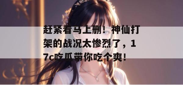 赶紧看马上删！神仙打架的战况太惨烈了，17c吃瓜带你吃个爽！
