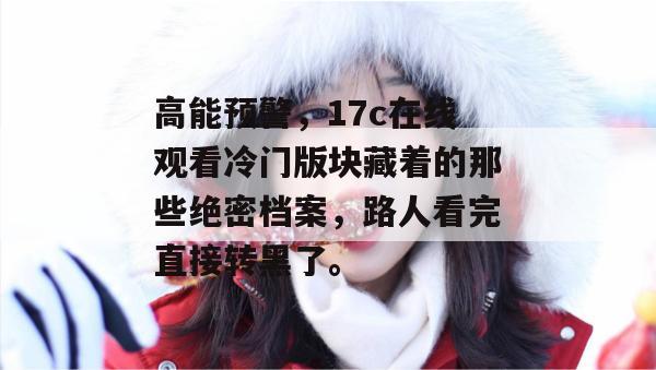 高能预警，17c在线观看冷门版块藏着的那些绝密档案，路人看完直接转黑了。