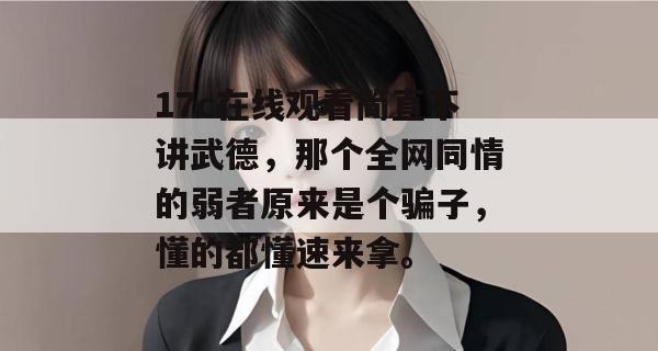 17c在线观看简直不讲武德，那个全网同情的弱者原来是个骗子，懂的都懂速来拿。