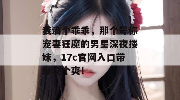 我滴个乖乖，那个号称宠妻狂魔的男星深夜搂妹，17c官网入口带你吃个爽！