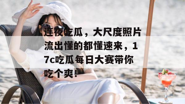 连夜吃瓜，大尺度照片流出懂的都懂速来，17c吃瓜每日大赛带你吃个爽！
