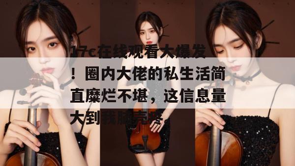 17c在线观看大爆发！圈内大佬的私生活简直糜烂不堪，这信息量大到我脑壳疼。