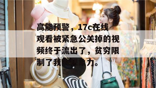 高能预警，17c在线观看被紧急公关掉的视频终于流出了，贫穷限制了我的想象力。