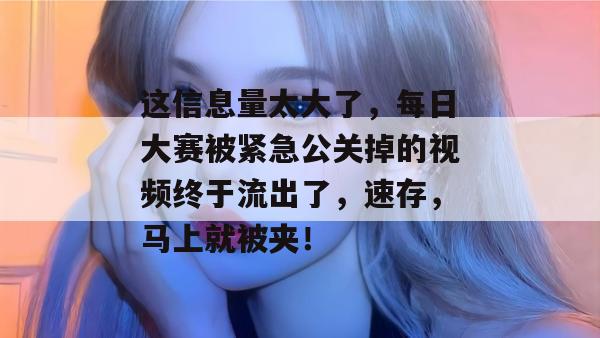 这信息量太大了，每日大赛被紧急公关掉的视频终于流出了，速存，马上就被夹！
