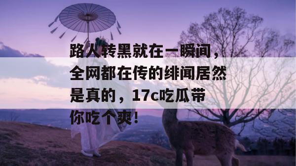 路人转黑就在一瞬间，全网都在传的绯闻居然是真的，17c吃瓜带你吃个爽！