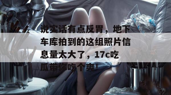说实话有点反胃，地下车库拍到的这组照片信息量太大了，17c吃瓜带你吃个爽！