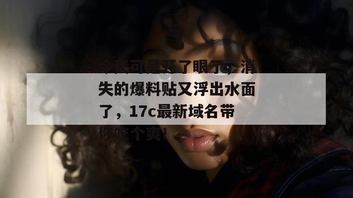 今天可是开了眼了，消失的爆料贴又浮出水面了，17c最新域名带你吃个爽！